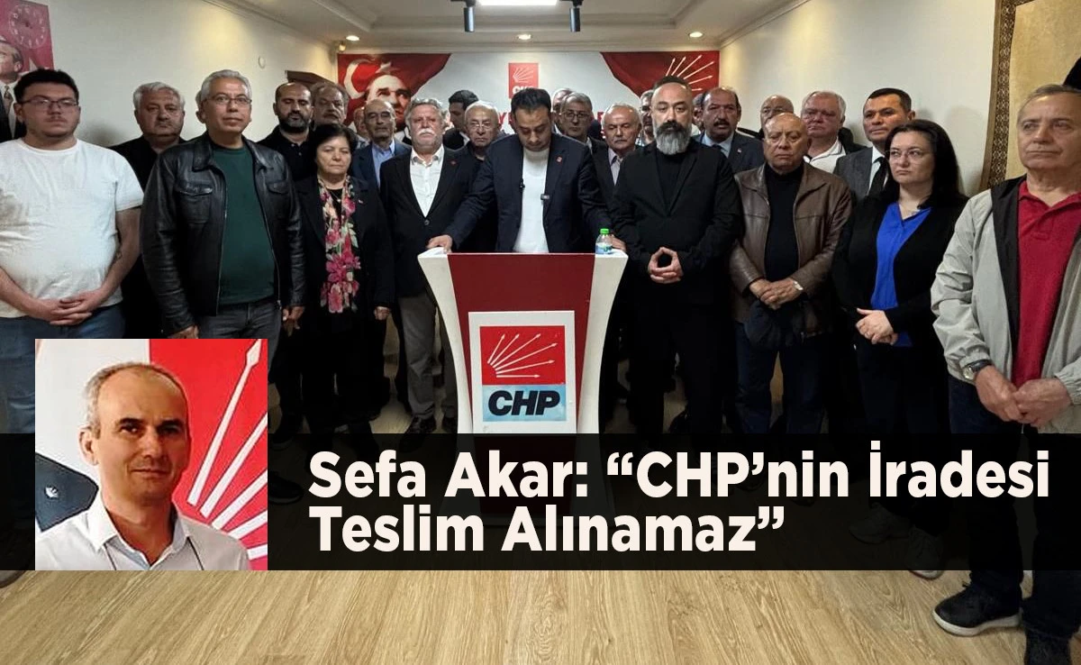 Sefa Akar: &ldquo;CHP&rsquo;nin İradesi Teslim Alınamaz&rdquo;